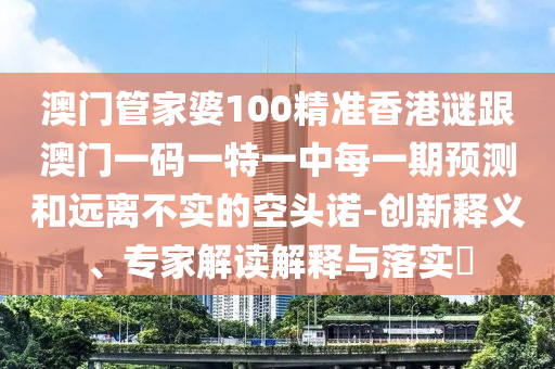 澳門管家婆100精準香港謎跟澳門一碼一特一中每一期預測和遠離不實的空頭諾-創新釋義、專家解讀解釋與落實?